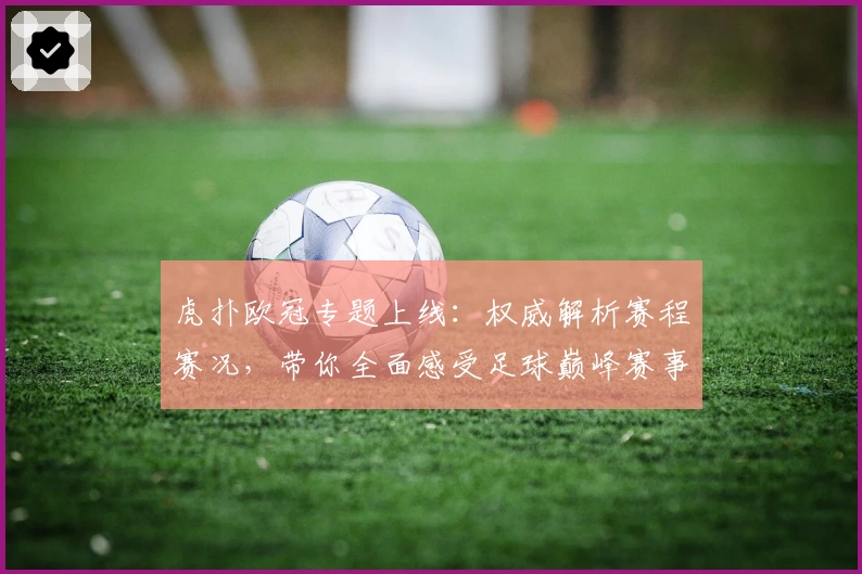 虎扑欧冠专题上线：权威解析赛程赛况，带你全面感受足球巅峰赛事魅力