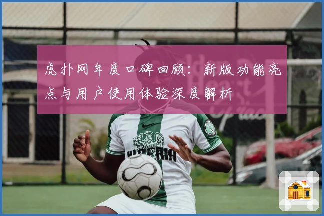 虎扑网年度口碑回顾：新版功能亮点与用户使用体验深度解析