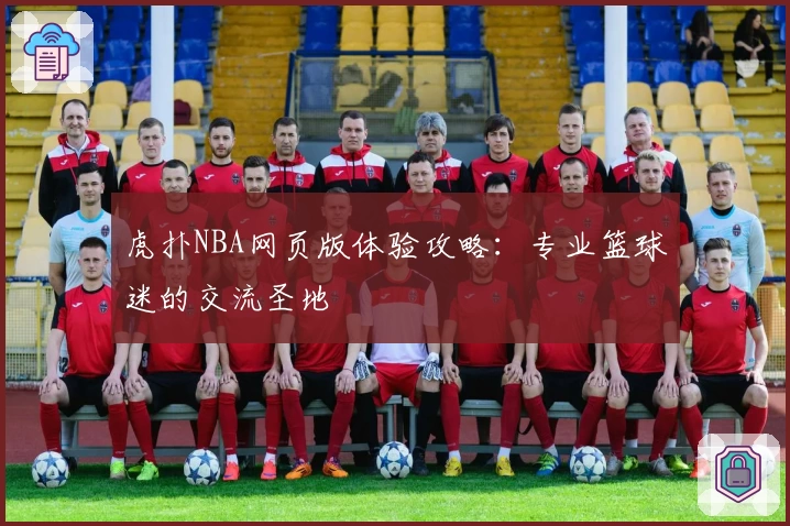 虎扑NBA网页版体验攻略：专业篮球迷的交流圣地