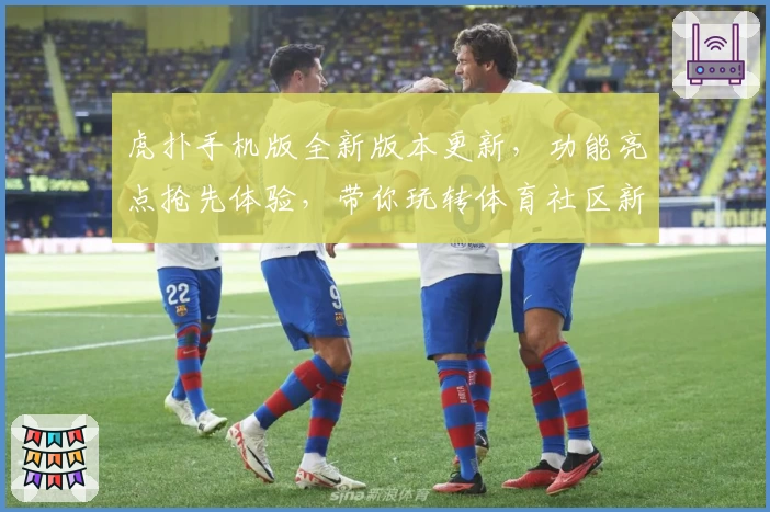 虎扑手机版全新版本更新，功能亮点抢先体验，带你玩转体育社区新潮流