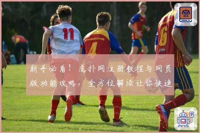 新手必看！虎扑网注册教程与网页版功能攻略，全方位解读让你快速上手