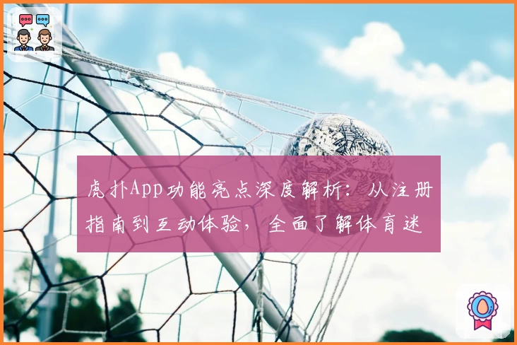 虎扑App功能亮点深度解析：从注册指南到互动体验，全面了解体育迷的专属社区