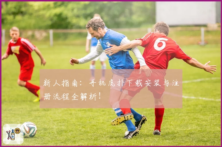 新人指南：手机虎扑下载安装与注册流程全解析！