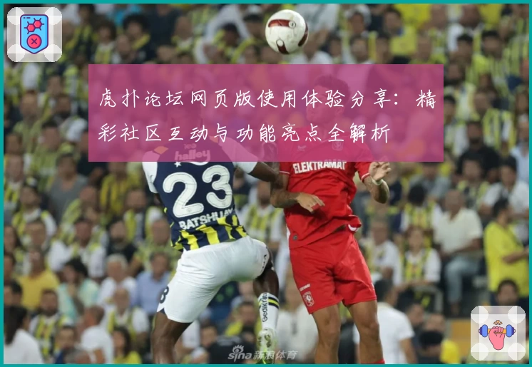 虎扑论坛网页版使用体验分享：精彩社区互动与功能亮点全解析