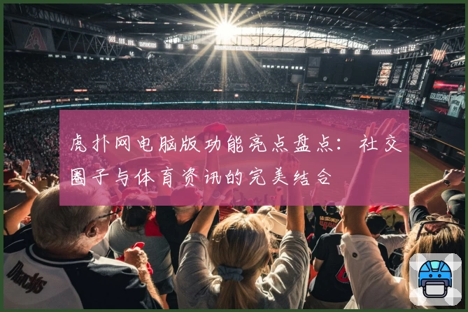 虎扑网电脑版功能亮点盘点：社交圈子与体育资讯的完美结合