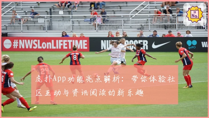 虎扑App功能亮点解析：带你体验社区互动与资讯阅读的新乐趣