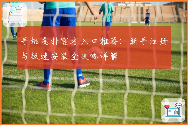 手机虎扑官方入口推荐：新手注册与极速安装全攻略详解