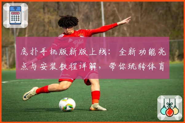 虎扑手机版新版上线：全新功能亮点与安装教程详解，带你玩转体育社区