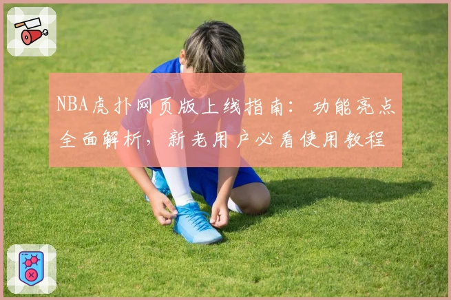 NBA虎扑网页版上线指南：功能亮点全面解析，新老用户必看使用教程