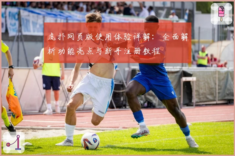 虎扑网页版使用体验详解：全面解析功能亮点与新手注册教程