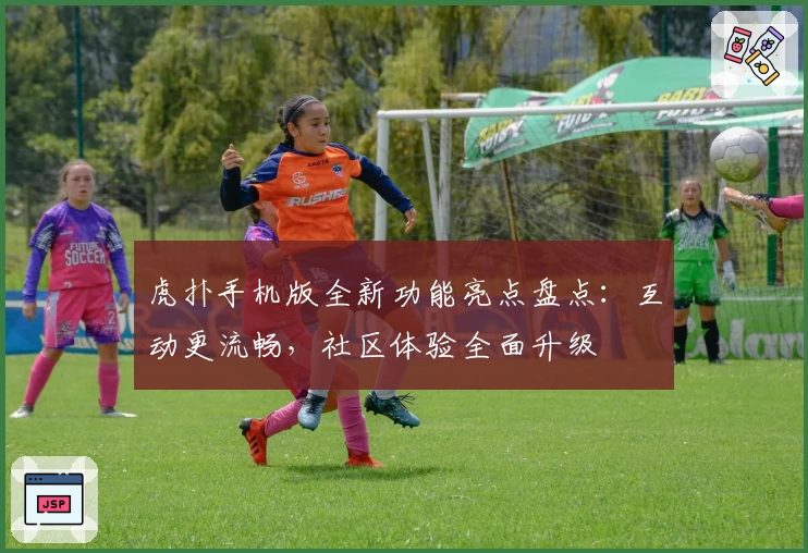 虎扑手机版全新功能亮点盘点：互动更流畅，社区体验全面升级