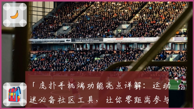 「虎扑手机端功能亮点详解:运动迷必备社区工具,让你零距离参与体育讨论!」