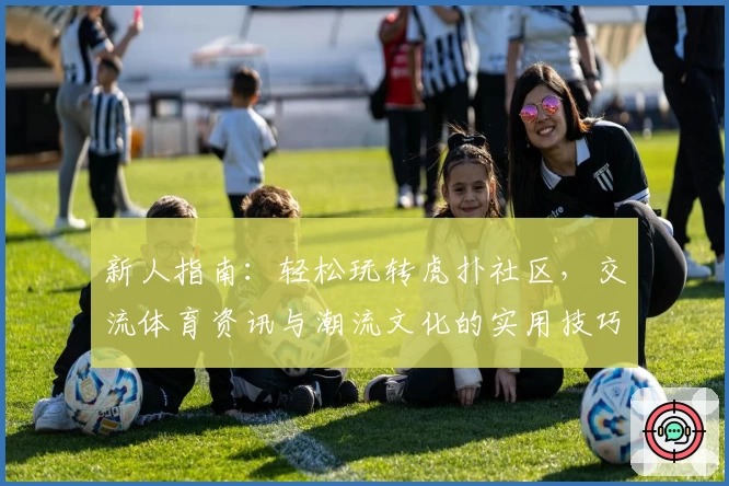 新人指南：轻松玩转虎扑社区，交流体育资讯与潮流文化的实用技巧