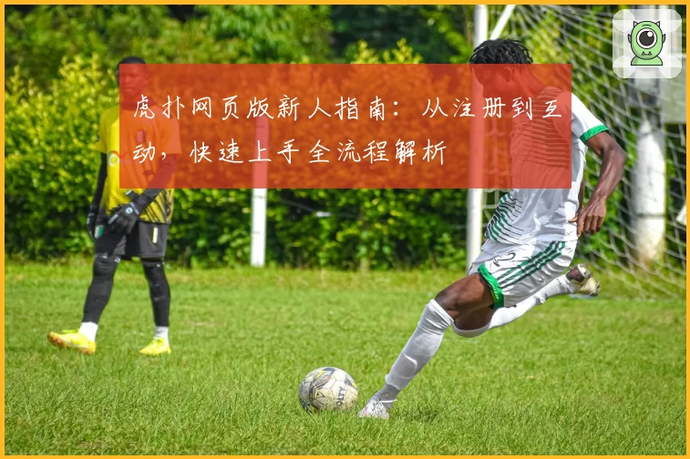 虎扑网页版新人指南：从注册到互动，快速上手全流程解析