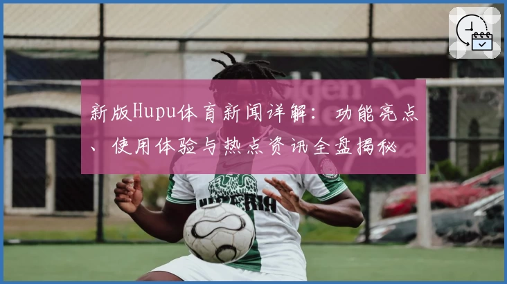 新版Hupu体育新闻详解：功能亮点、使用体验与热点资讯全盘揭秘
