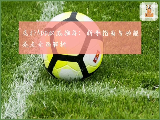 虎扑App权威推荐：新手指南与功能亮点全面解析