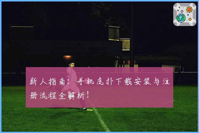 新人指南：手机虎扑下载安装与注册流程全解析！