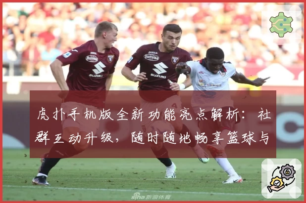 虎扑手机版全新功能亮点解析：社群互动升级，随时随地畅享篮球与体育热议