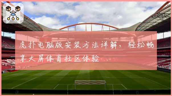 虎扑电脑版安装方法详解，轻松畅享大屏体育社区体验