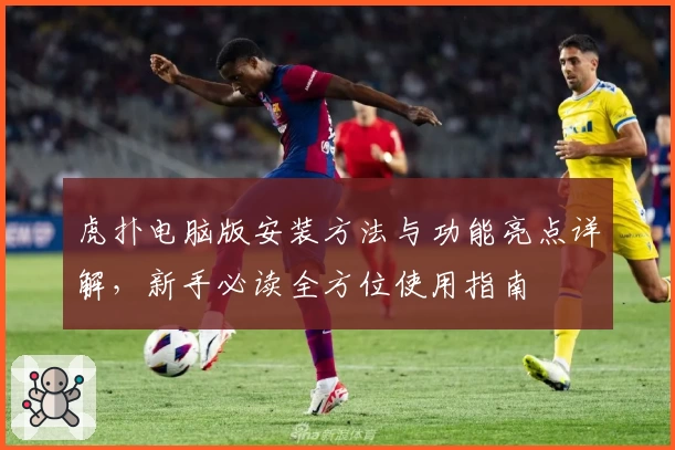 虎扑电脑版安装方法与功能亮点详解，新手必读全方位使用指南