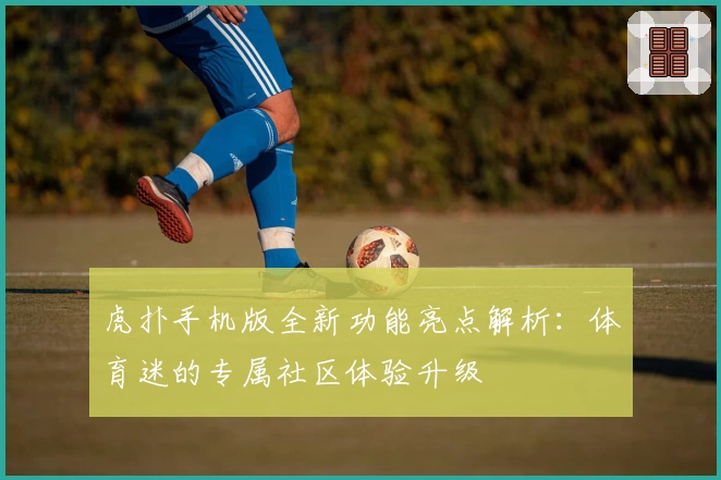 虎扑手机版全新功能亮点解析:体育迷的专属社区体验升级