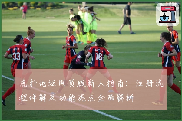 虎扑论坛网页版新人指南:注册流程详解及功能亮点全面解析