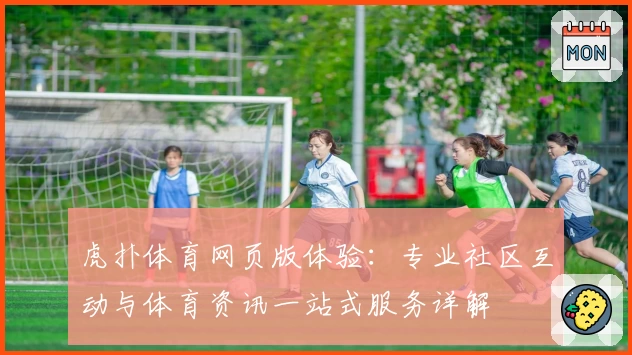 虎扑体育网页版体验：专业社区互动与体育资讯一站式服务详解
