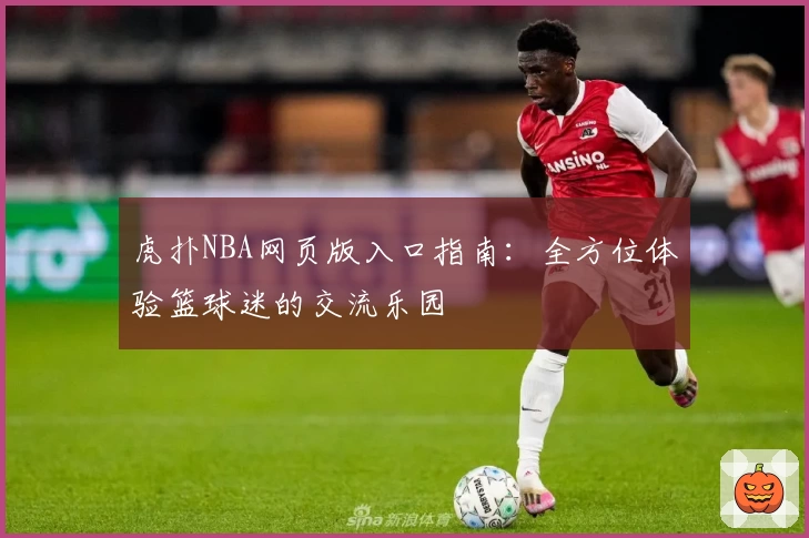 虎扑NBA网页版入口指南：全方位体验篮球迷的交流乐园