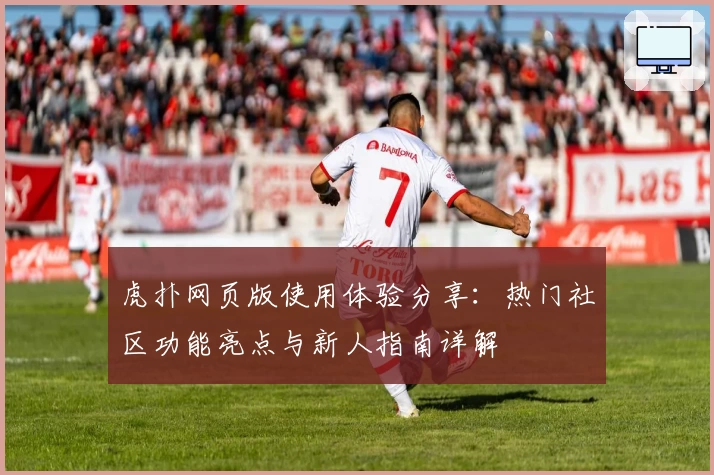 虎扑网页版使用体验分享：热门社区功能亮点与新人指南详解