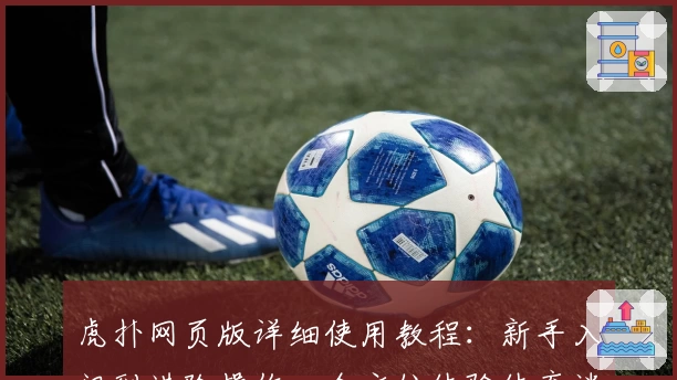 虎扑网页版详细使用教程：新手入门到进阶操作，全方位体验体育迷专属社区
