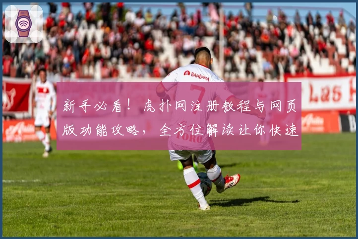 新手必看！虎扑网注册教程与网页版功能攻略，全方位解读让你快速上手