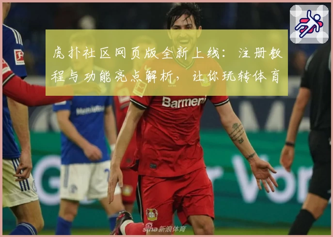 虎扑社区网页版全新上线：注册教程与功能亮点解析，让你玩转体育与潮流文化