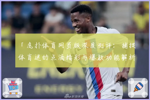 「虎扑体育网页版深度测评：捕捉体育迷的点滴精彩与爆款功能解析」