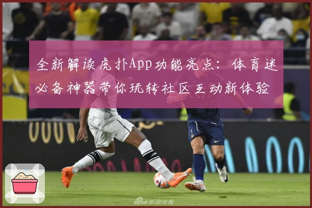 全新解读虎扑App功能亮点：体育迷必备神器带你玩转社区互动新体验