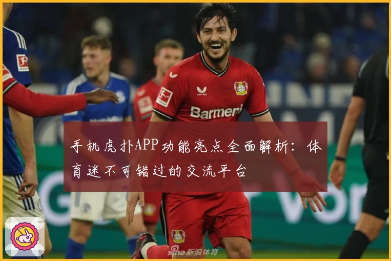 手机虎扑APP功能亮点全面解析：体育迷不可错过的交流平台