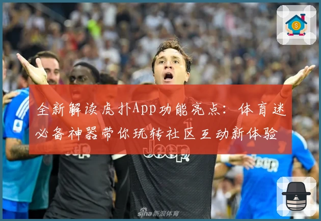 全新解读虎扑App功能亮点:体育迷必备神器带你玩转社区互动新体验