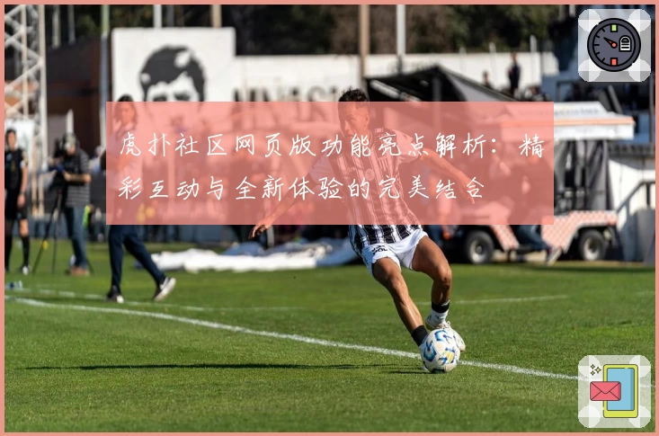 虎扑社区网页版功能亮点解析：精彩互动与全新体验的完美结合