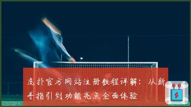 虎扑官方网站注册教程详解：从新手指引到功能亮点全面体验