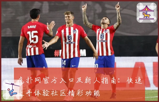 虎扑网官方入口及新人指南：快速上手体验社区精彩功能