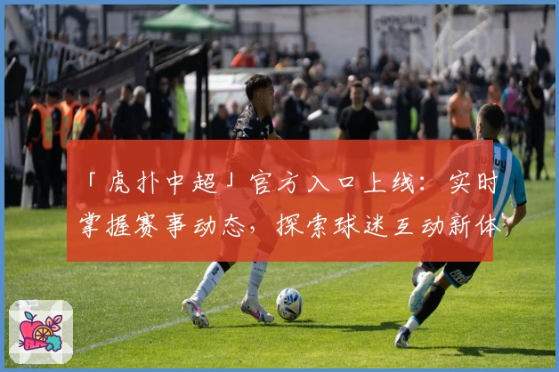 「虎扑中超」官方入口上线:实时掌握赛事动态,探索球迷互动新体验