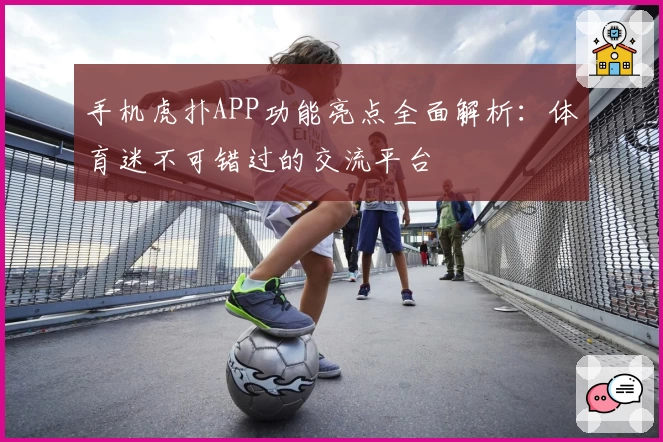 手机虎扑APP功能亮点全面解析:体育迷不可错过的交流平台