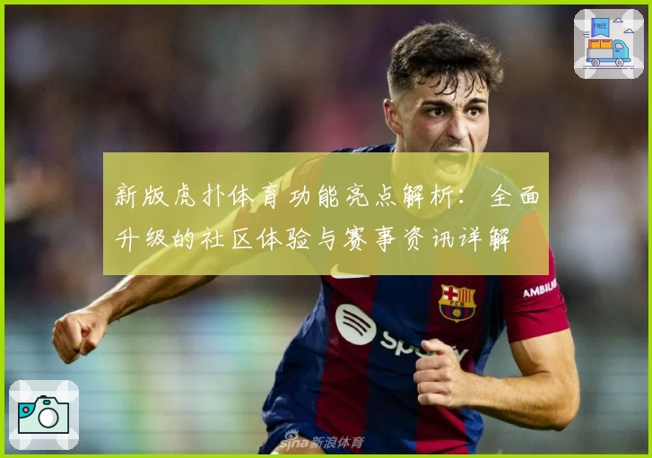 新版虎扑体育功能亮点解析：全面升级的社区体验与赛事资讯详解