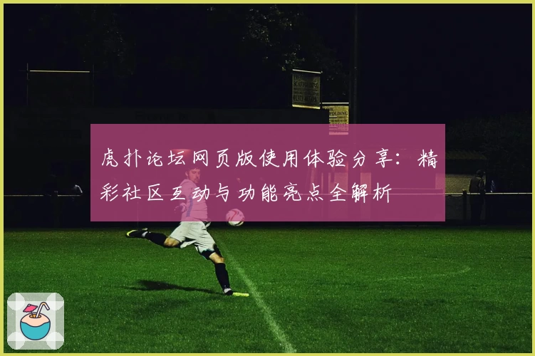 虎扑论坛网页版使用体验分享：精彩社区互动与功能亮点全解析