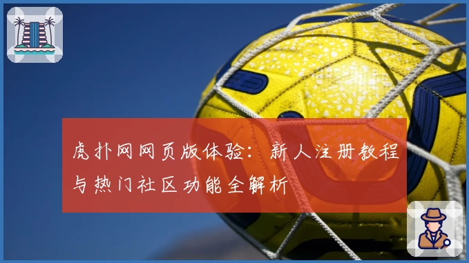 虎扑网网页版体验：新人注册教程与热门社区功能全解析