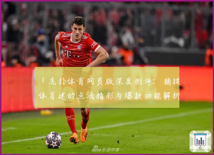 「虎扑体育网页版深度测评：捕捉体育迷的点滴精彩与爆款功能解析」