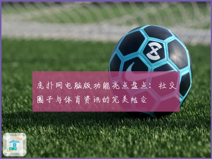 虎扑网电脑版功能亮点盘点：社交圈子与体育资讯的完美结合