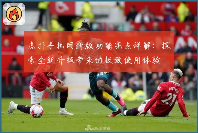 虎扑手机网新版功能亮点详解:探索全新升级带来的极致使用体验