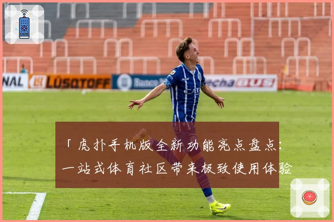 「虎扑手机版全新功能亮点盘点：一站式体育社区带来极致使用体验」