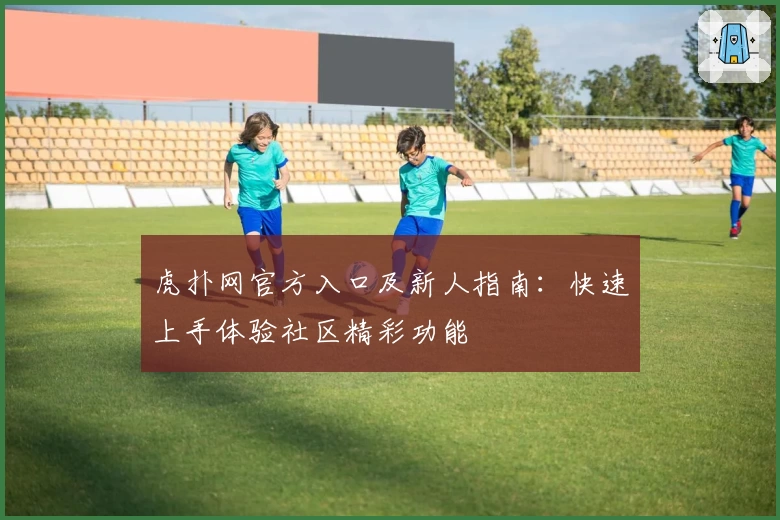 虎扑网官方入口及新人指南：快速上手体验社区精彩功能