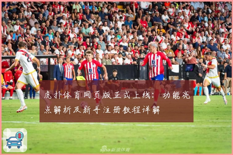 虎扑体育网页版正式上线：功能亮点解析及新手注册教程详解